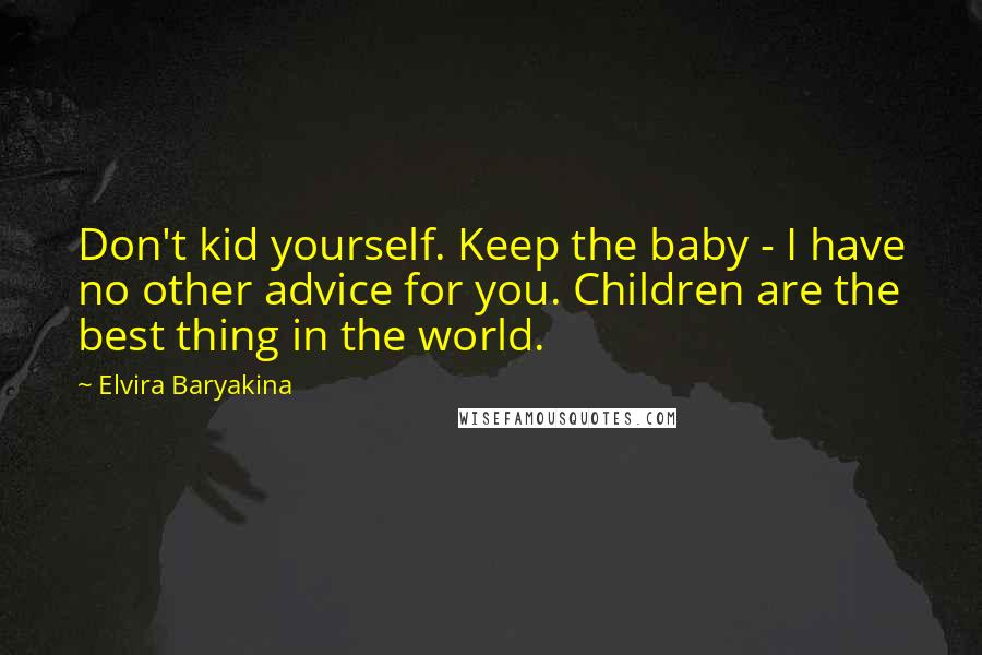 Elvira Baryakina Quotes: Don't kid yourself. Keep the baby - I have no other advice for you. Children are the best thing in the world.