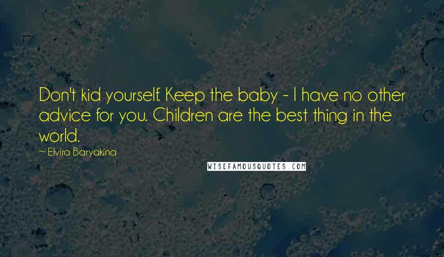 Elvira Baryakina Quotes: Don't kid yourself. Keep the baby - I have no other advice for you. Children are the best thing in the world.