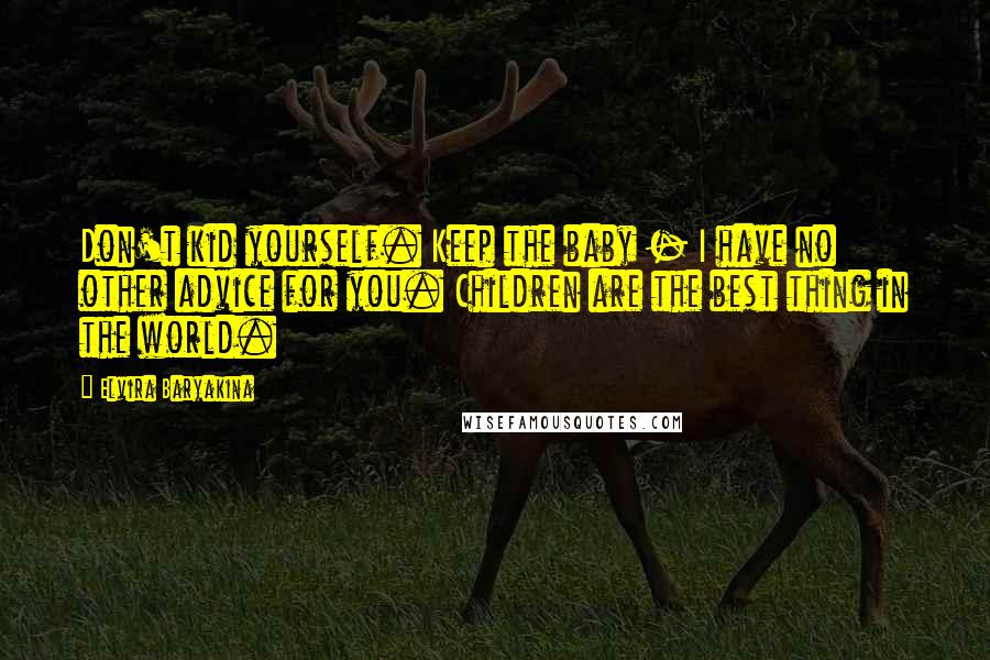 Elvira Baryakina Quotes: Don't kid yourself. Keep the baby - I have no other advice for you. Children are the best thing in the world.