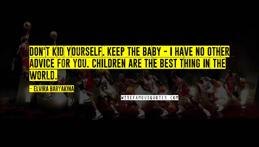 Elvira Baryakina Quotes: Don't kid yourself. Keep the baby - I have no other advice for you. Children are the best thing in the world.