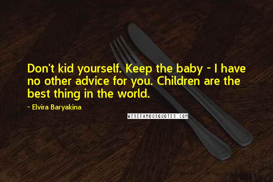 Elvira Baryakina Quotes: Don't kid yourself. Keep the baby - I have no other advice for you. Children are the best thing in the world.