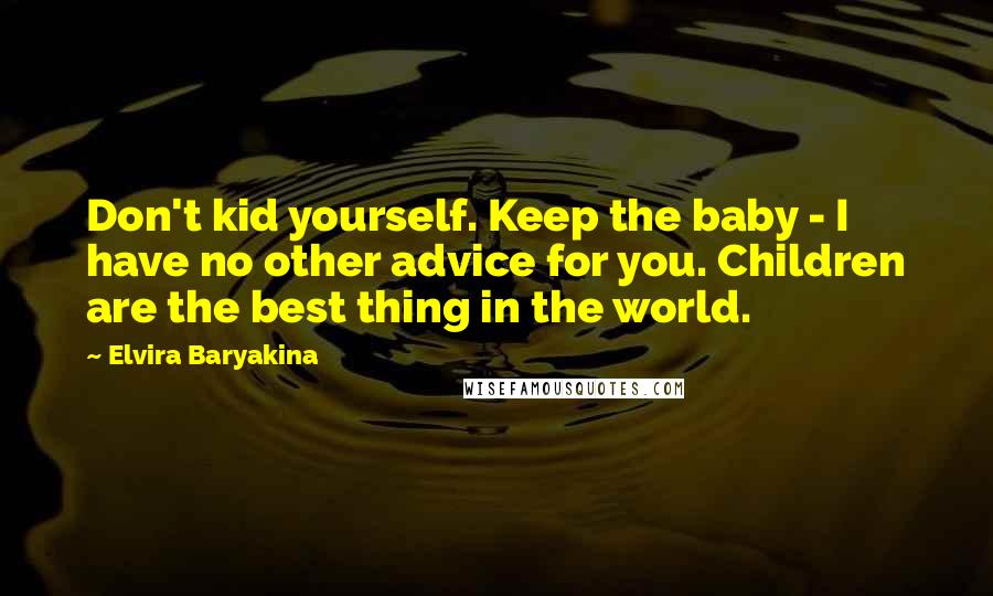 Elvira Baryakina Quotes: Don't kid yourself. Keep the baby - I have no other advice for you. Children are the best thing in the world.