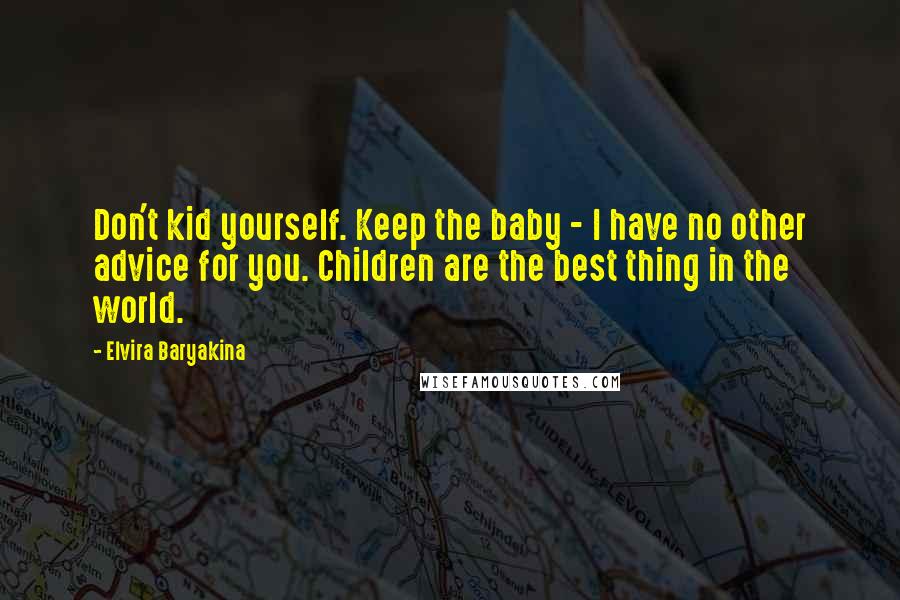 Elvira Baryakina Quotes: Don't kid yourself. Keep the baby - I have no other advice for you. Children are the best thing in the world.