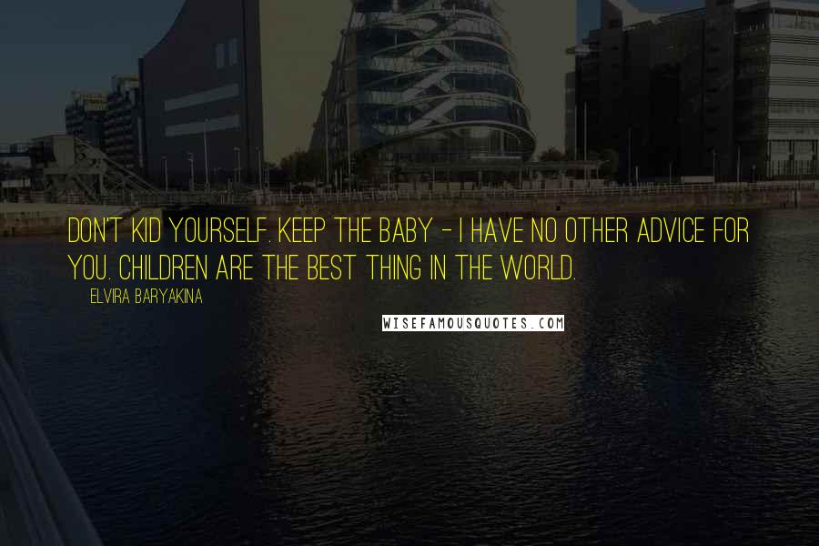 Elvira Baryakina Quotes: Don't kid yourself. Keep the baby - I have no other advice for you. Children are the best thing in the world.