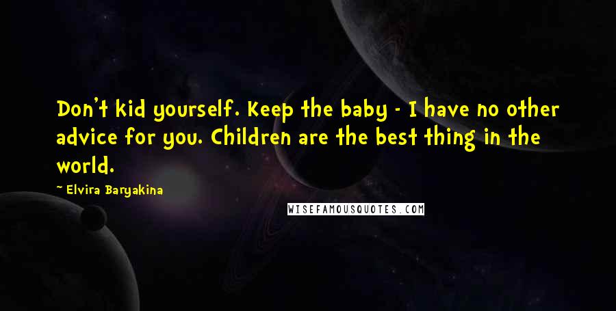 Elvira Baryakina Quotes: Don't kid yourself. Keep the baby - I have no other advice for you. Children are the best thing in the world.