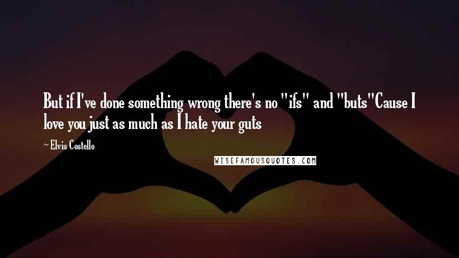 Elvis Costello Quotes: But if I've done something wrong there's no "ifs" and "buts"Cause I love you just as much as I hate your guts