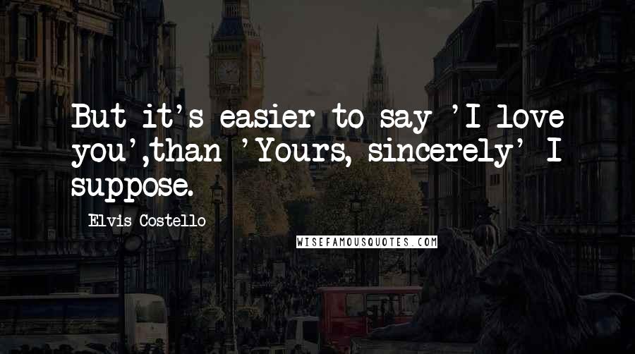 Elvis Costello Quotes: But it's easier to say 'I love you',than 'Yours, sincerely' I suppose.