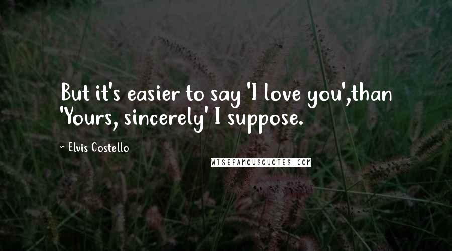 Elvis Costello Quotes: But it's easier to say 'I love you',than 'Yours, sincerely' I suppose.