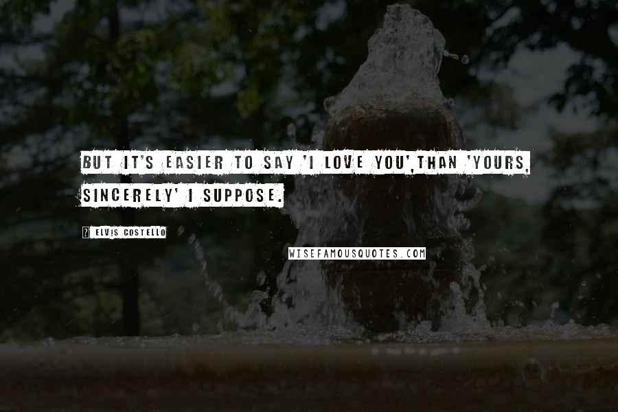 Elvis Costello Quotes: But it's easier to say 'I love you',than 'Yours, sincerely' I suppose.