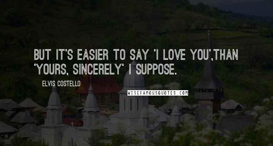 Elvis Costello Quotes: But it's easier to say 'I love you',than 'Yours, sincerely' I suppose.