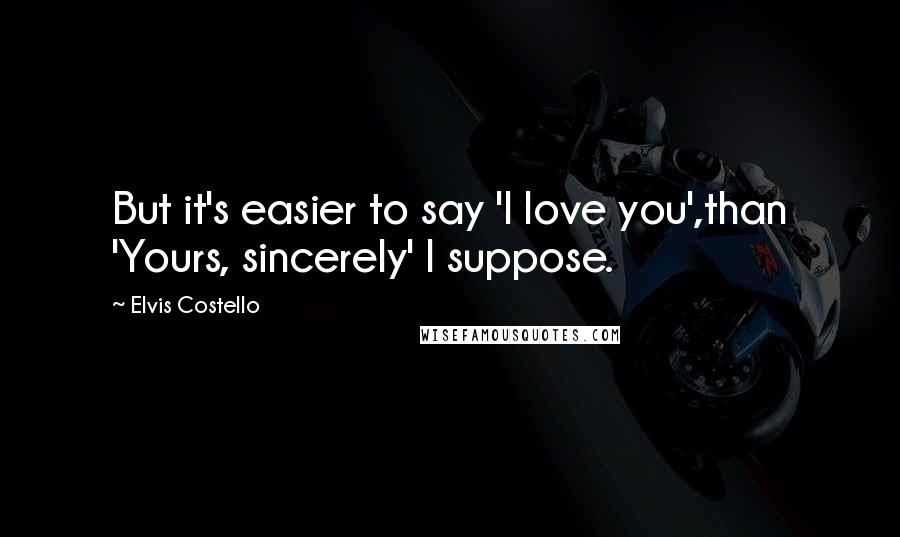 Elvis Costello Quotes: But it's easier to say 'I love you',than 'Yours, sincerely' I suppose.