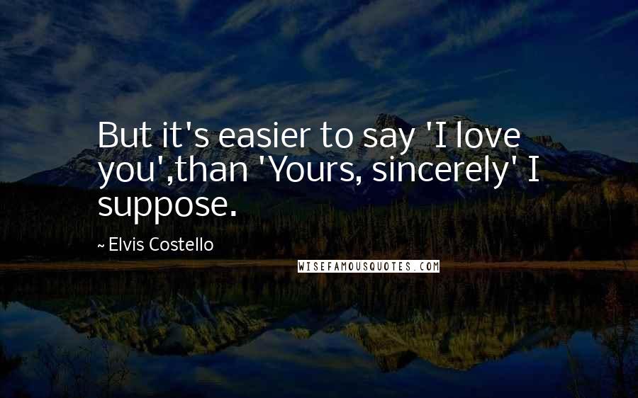 Elvis Costello Quotes: But it's easier to say 'I love you',than 'Yours, sincerely' I suppose.