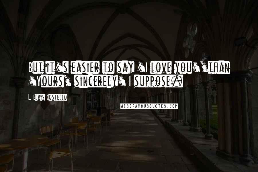 Elvis Costello Quotes: But it's easier to say 'I love you',than 'Yours, sincerely' I suppose.
