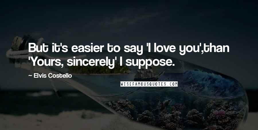 Elvis Costello Quotes: But it's easier to say 'I love you',than 'Yours, sincerely' I suppose.