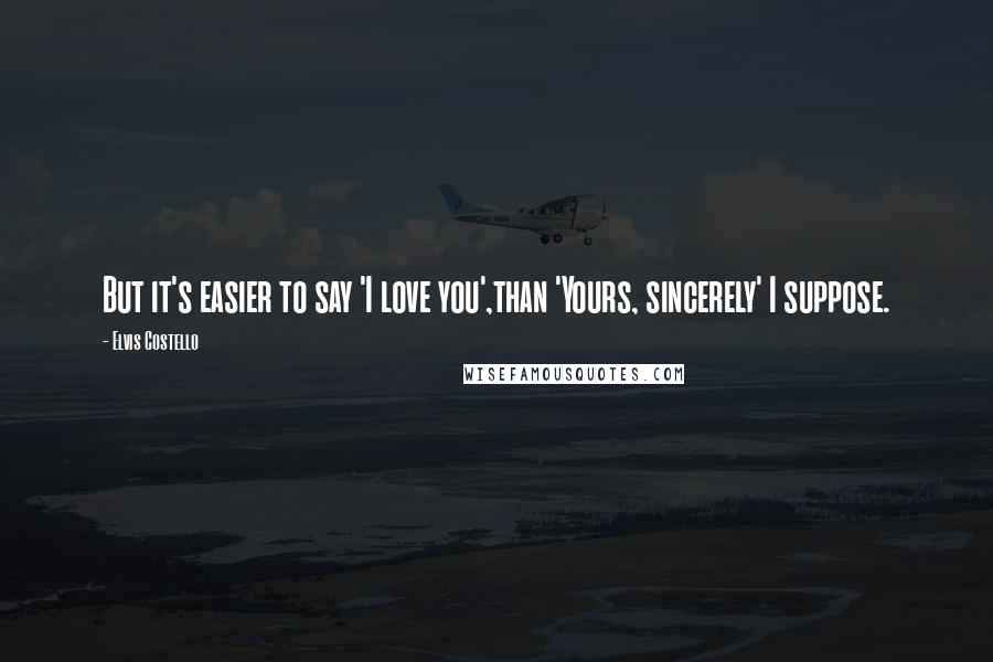 Elvis Costello Quotes: But it's easier to say 'I love you',than 'Yours, sincerely' I suppose.