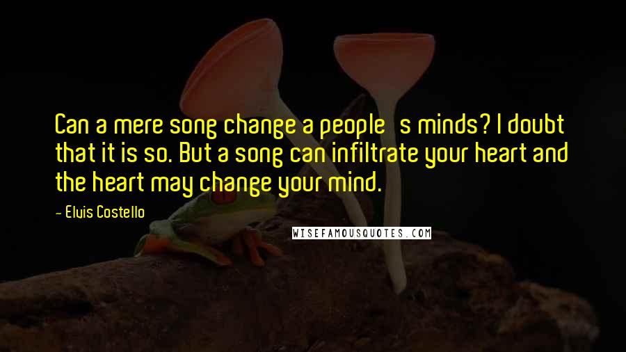 Elvis Costello Quotes: Can a mere song change a people's minds? I doubt that it is so. But a song can infiltrate your heart and the heart may change your mind.
