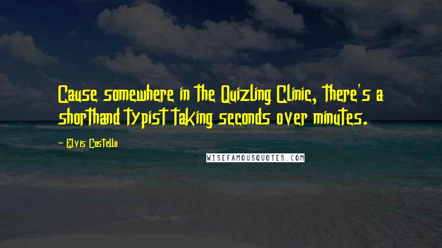 Elvis Costello Quotes: Cause somewhere in the Quizling Clinic, there's a shorthand typist taking seconds over minutes.