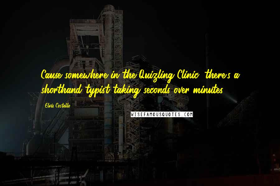 Elvis Costello Quotes: Cause somewhere in the Quizling Clinic, there's a shorthand typist taking seconds over minutes.