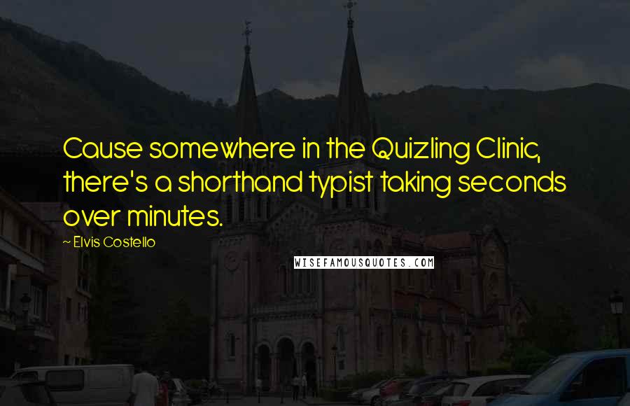 Elvis Costello Quotes: Cause somewhere in the Quizling Clinic, there's a shorthand typist taking seconds over minutes.