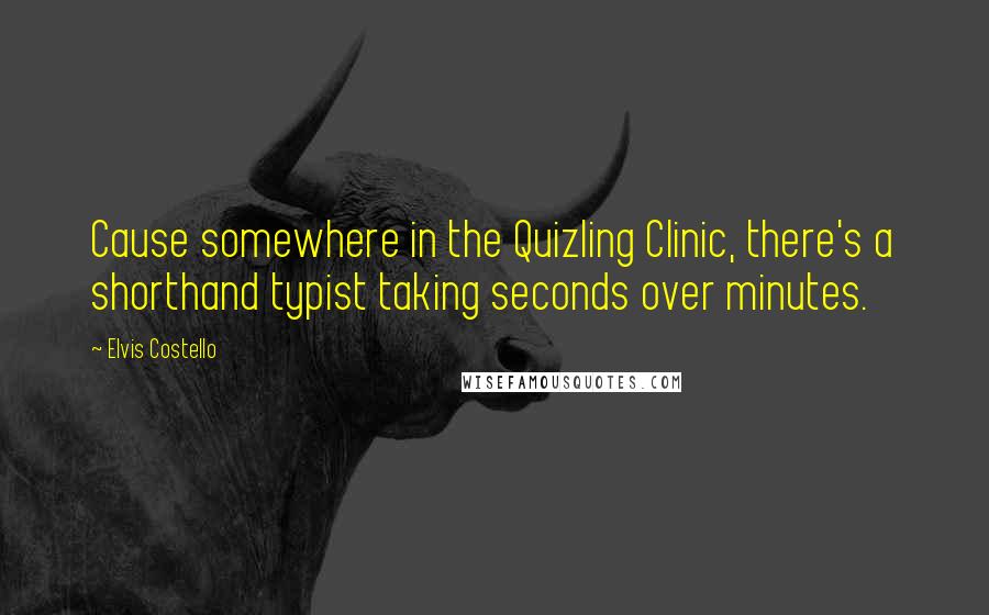 Elvis Costello Quotes: Cause somewhere in the Quizling Clinic, there's a shorthand typist taking seconds over minutes.