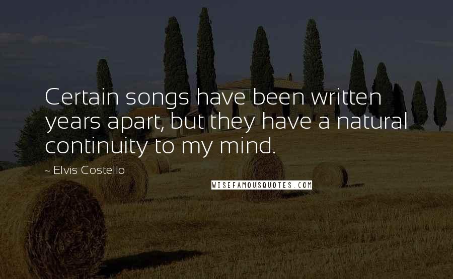 Elvis Costello Quotes: Certain songs have been written years apart, but they have a natural continuity to my mind.