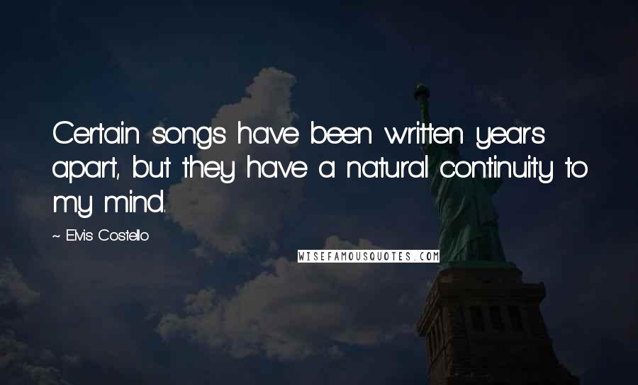 Elvis Costello Quotes: Certain songs have been written years apart, but they have a natural continuity to my mind.