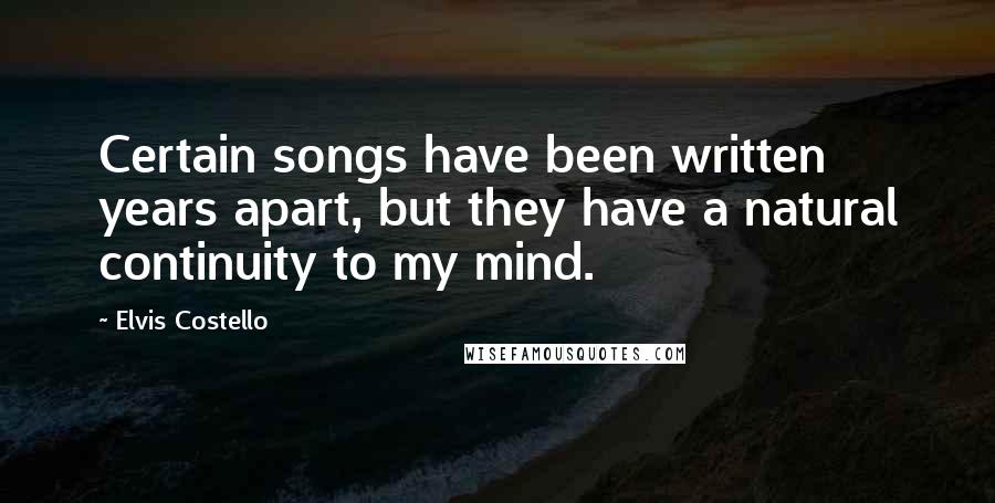 Elvis Costello Quotes: Certain songs have been written years apart, but they have a natural continuity to my mind.