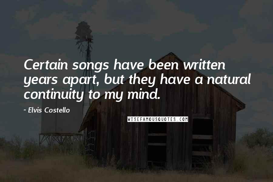 Elvis Costello Quotes: Certain songs have been written years apart, but they have a natural continuity to my mind.