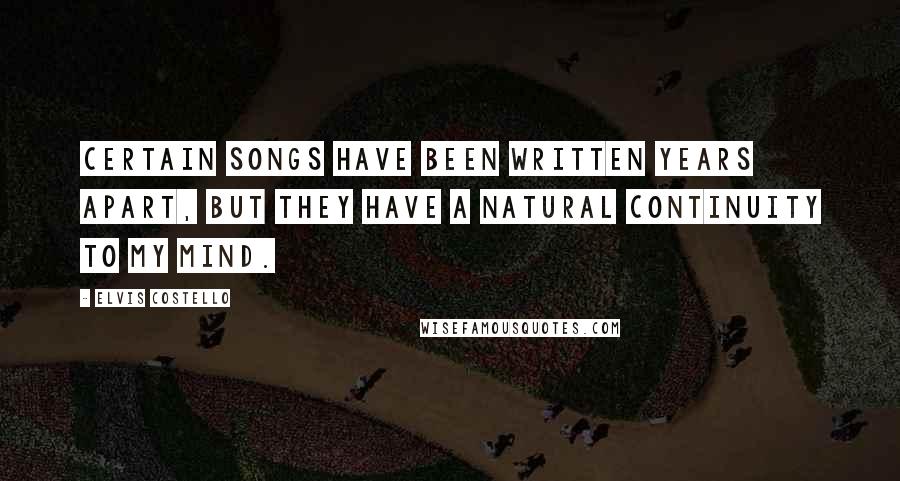 Elvis Costello Quotes: Certain songs have been written years apart, but they have a natural continuity to my mind.