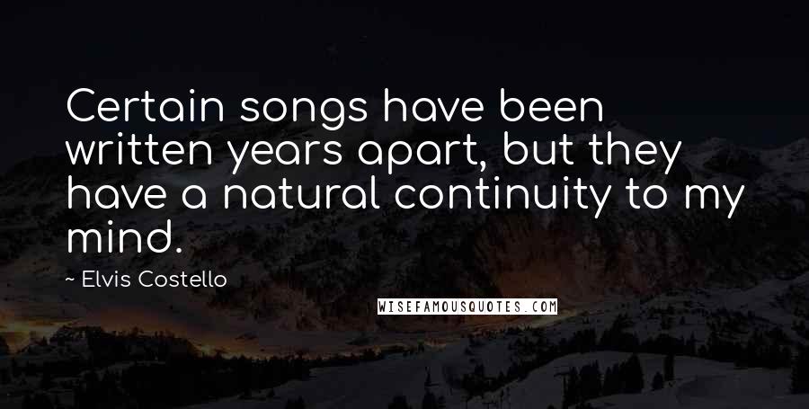 Elvis Costello Quotes: Certain songs have been written years apart, but they have a natural continuity to my mind.