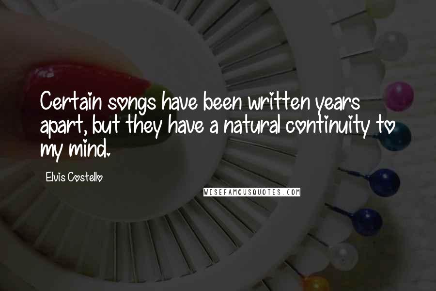 Elvis Costello Quotes: Certain songs have been written years apart, but they have a natural continuity to my mind.