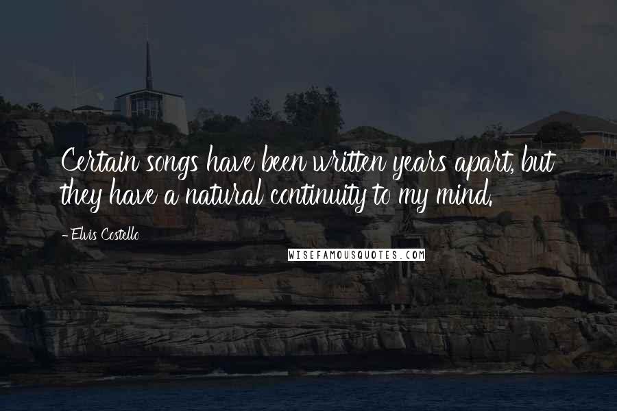 Elvis Costello Quotes: Certain songs have been written years apart, but they have a natural continuity to my mind.