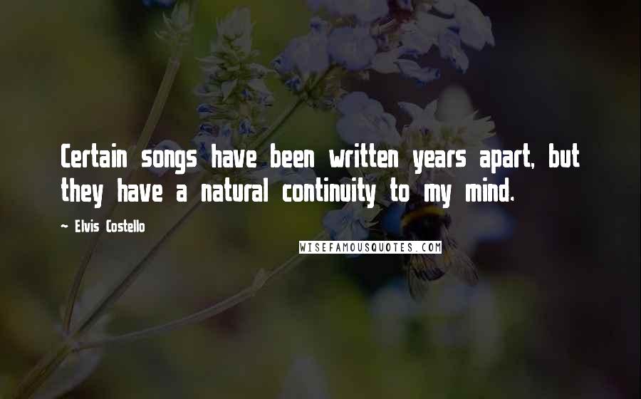 Elvis Costello Quotes: Certain songs have been written years apart, but they have a natural continuity to my mind.