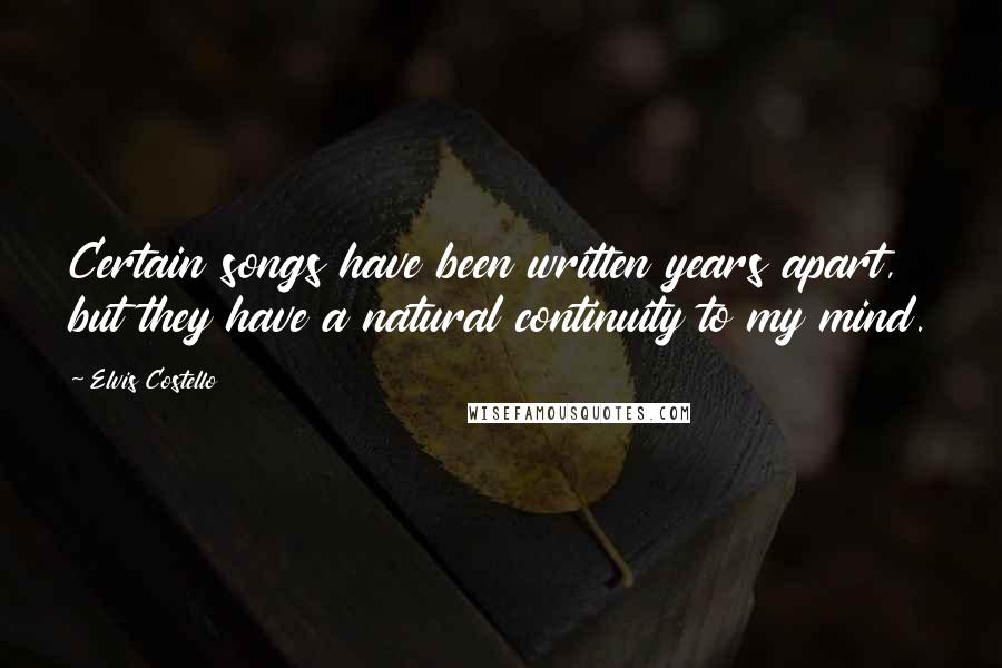 Elvis Costello Quotes: Certain songs have been written years apart, but they have a natural continuity to my mind.
