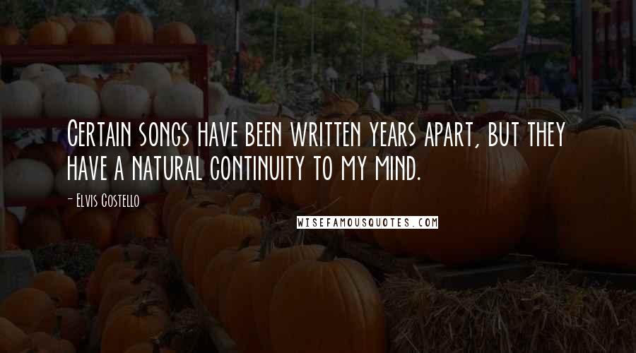 Elvis Costello Quotes: Certain songs have been written years apart, but they have a natural continuity to my mind.