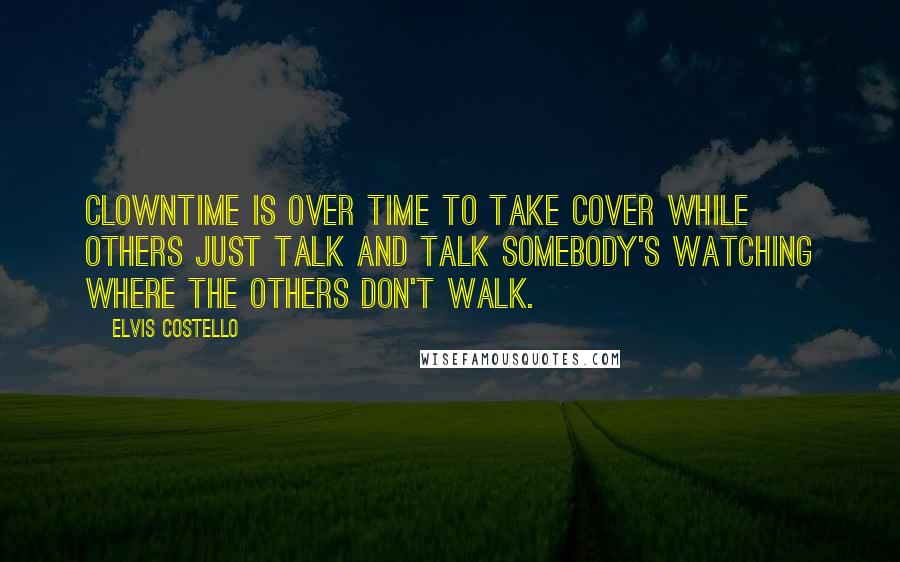 Elvis Costello Quotes: Clowntime is over Time to take cover While others just talk and talk Somebody's watching where the others don't walk.