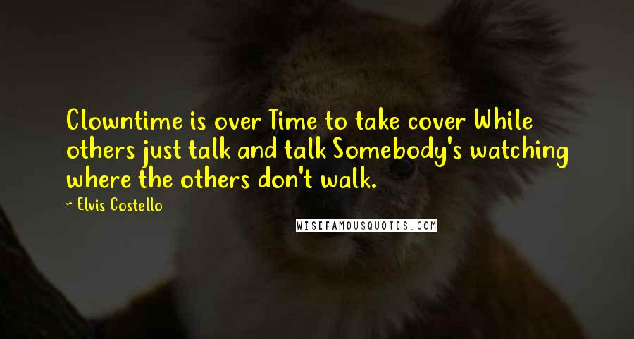 Elvis Costello Quotes: Clowntime is over Time to take cover While others just talk and talk Somebody's watching where the others don't walk.