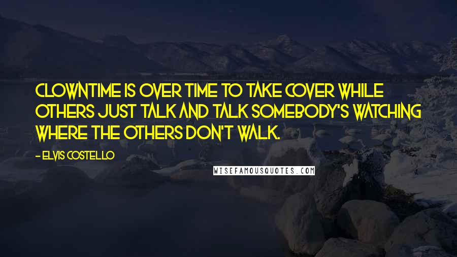 Elvis Costello Quotes: Clowntime is over Time to take cover While others just talk and talk Somebody's watching where the others don't walk.