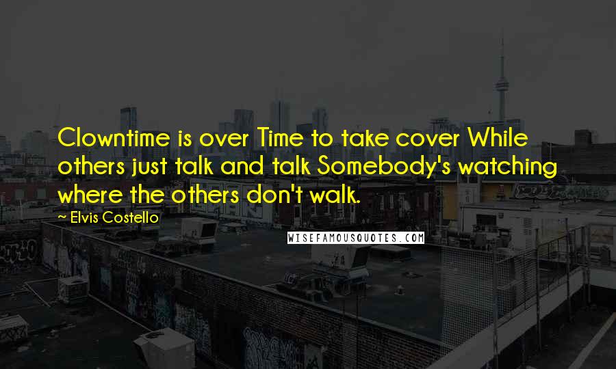 Elvis Costello Quotes: Clowntime is over Time to take cover While others just talk and talk Somebody's watching where the others don't walk.