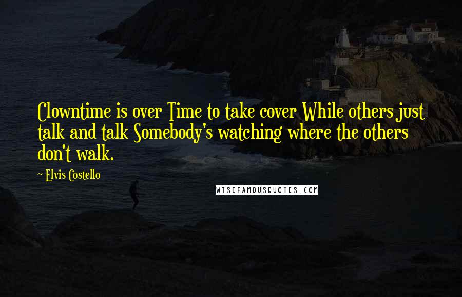 Elvis Costello Quotes: Clowntime is over Time to take cover While others just talk and talk Somebody's watching where the others don't walk.