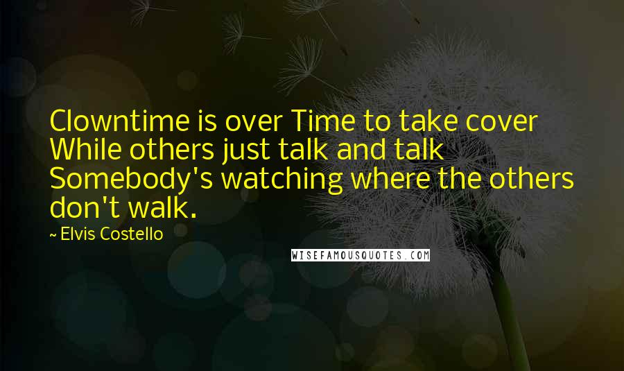 Elvis Costello Quotes: Clowntime is over Time to take cover While others just talk and talk Somebody's watching where the others don't walk.
