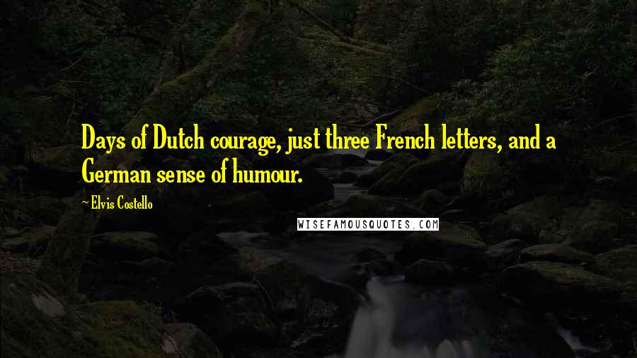 Elvis Costello Quotes: Days of Dutch courage, just three French letters, and a German sense of humour.