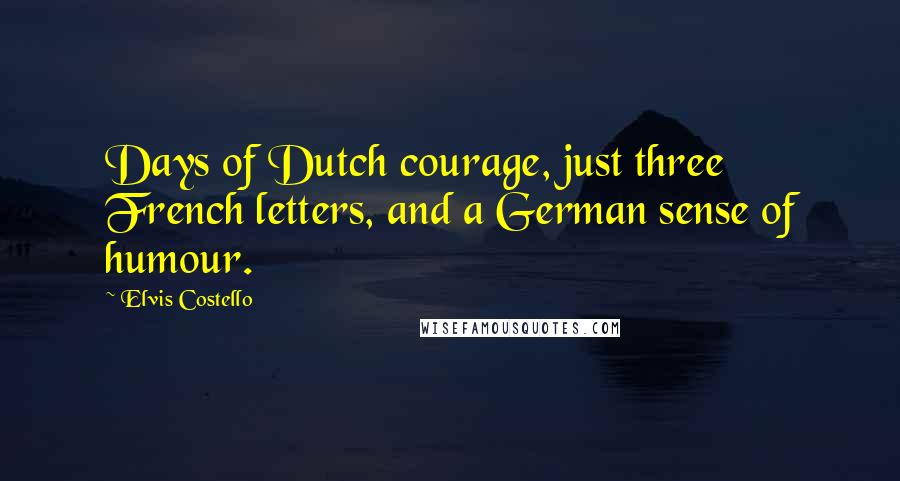 Elvis Costello Quotes: Days of Dutch courage, just three French letters, and a German sense of humour.