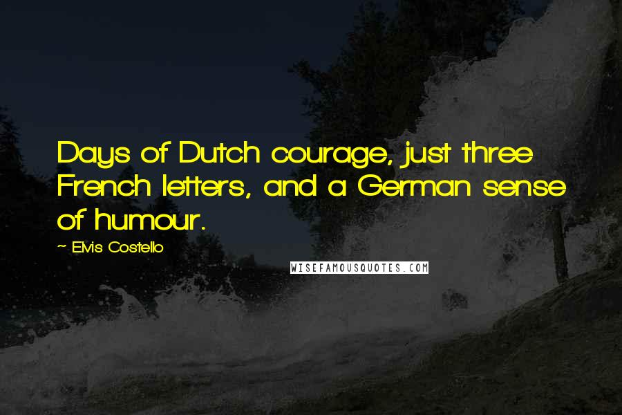 Elvis Costello Quotes: Days of Dutch courage, just three French letters, and a German sense of humour.