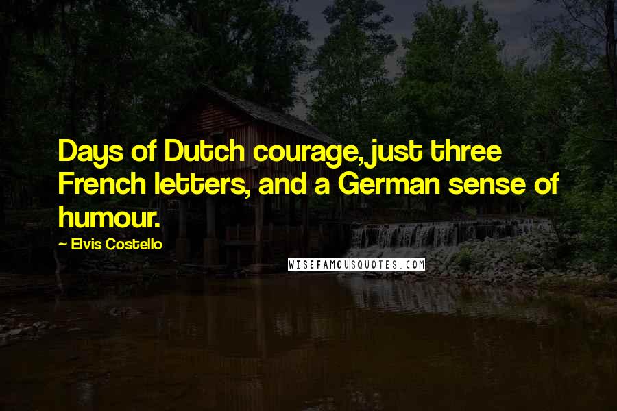 Elvis Costello Quotes: Days of Dutch courage, just three French letters, and a German sense of humour.