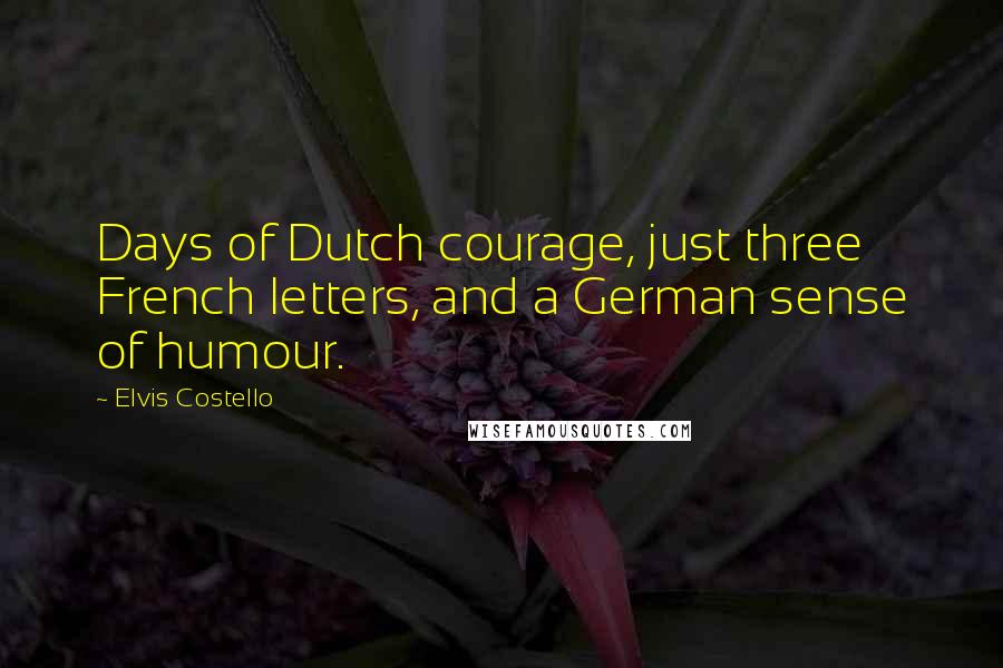 Elvis Costello Quotes: Days of Dutch courage, just three French letters, and a German sense of humour.