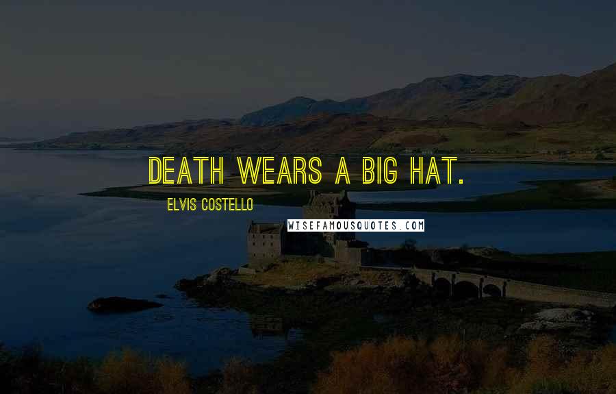 Elvis Costello Quotes: Death wears a big hat.