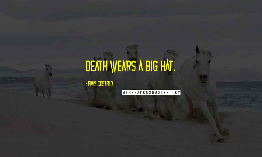 Elvis Costello Quotes: Death wears a big hat.