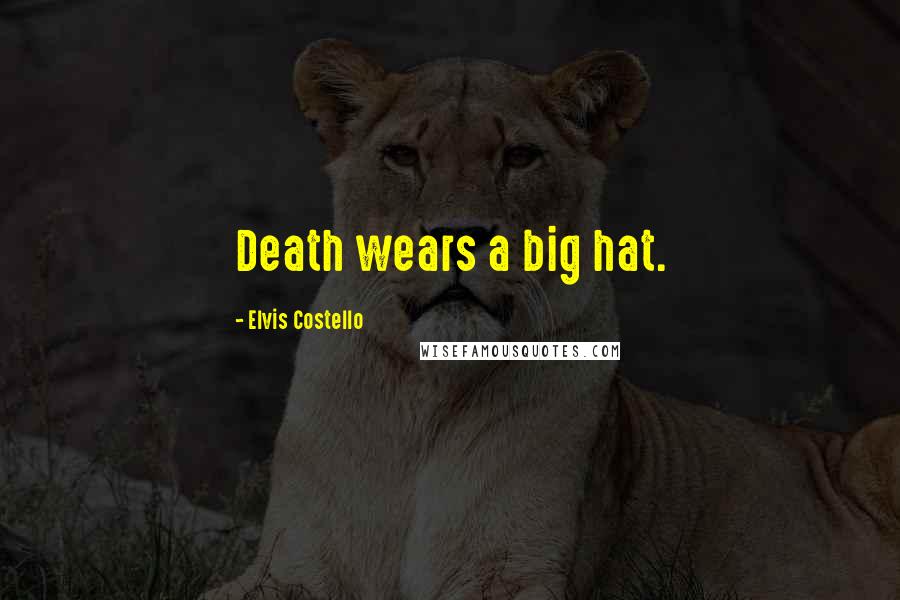 Elvis Costello Quotes: Death wears a big hat.