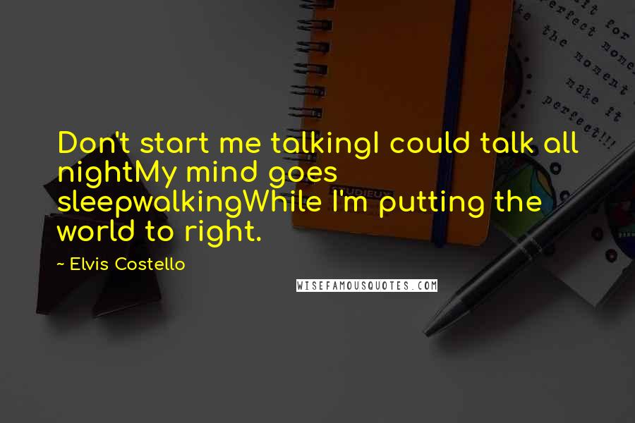 Elvis Costello Quotes: Don't start me talkingI could talk all nightMy mind goes sleepwalkingWhile I'm putting the world to right.